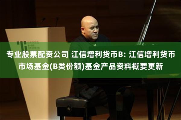 专业股票配资公司 江信增利货币B: 江信增利货币市场基金(B类份额)基金产品资料概要更新