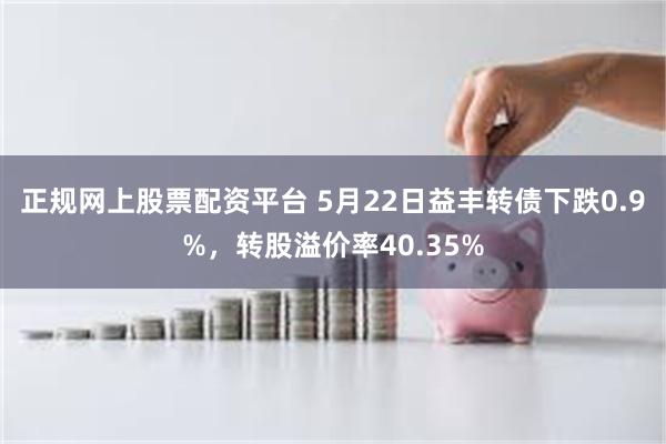 正规网上股票配资平台 5月22日益丰转债下跌0.9%，转股溢价率40.35%