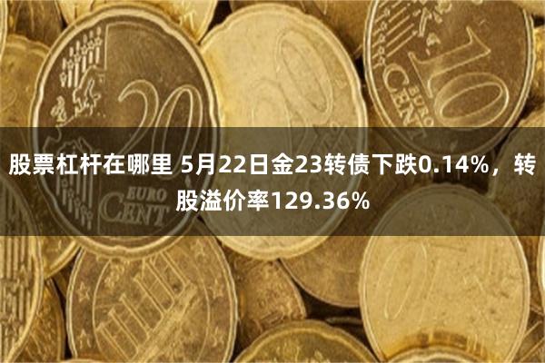 股票杠杆在哪里 5月22日金23转债下跌0.14%，转股溢价率129.36%