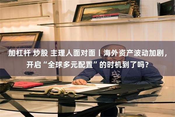 加杠杆 炒股 主理人面对面丨海外资产波动加剧，开启“全球多元配置”的时机到了吗？