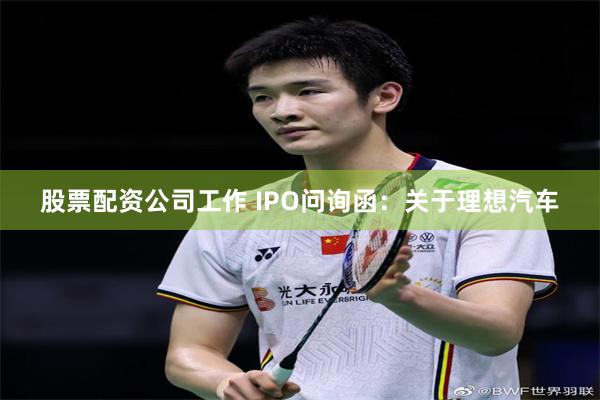 股票配资公司工作 IPO问询函：关于理想汽车