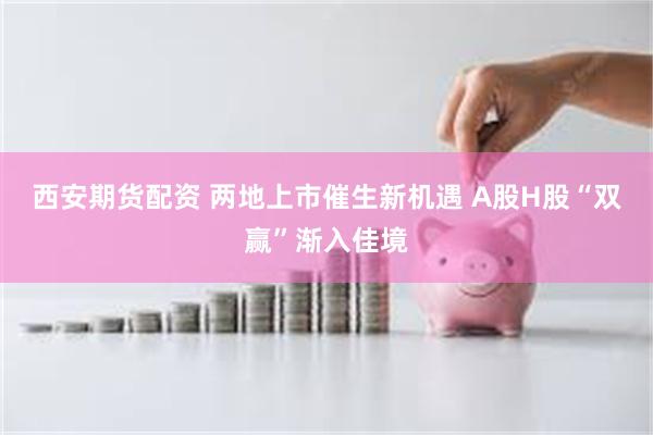 西安期货配资 两地上市催生新机遇 A股H股“双赢”渐入佳境