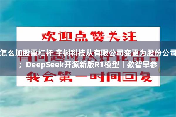 怎么加股票杠杆 宇树科技从有限公司变更为股份公司；DeepSeek开源新版R1模型丨数智早参