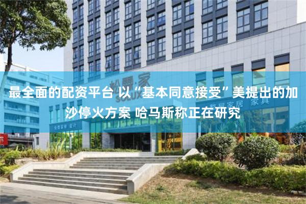 最全面的配资平台 以“基本同意接受”美提出的加沙停火方案 哈马斯称正在研究