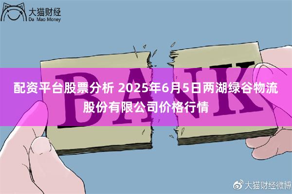 配资平台股票分析 2025年6月5日两湖绿谷物流股份有限公司价格行情