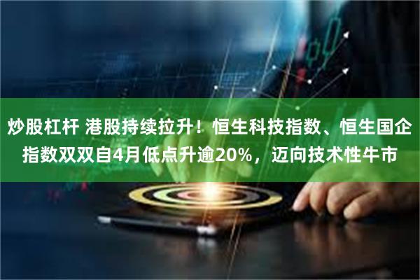 炒股杠杆 港股持续拉升！恒生科技指数、恒生国企指数双双自4月低点升逾20%，迈向技术性牛市