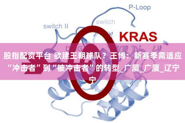 股指配资平台 欲建王朝球队？王博：新赛季需适应“冲击者”到“被冲击者”的转型_广厦_广厦_辽宁