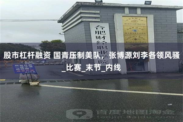 股市杠杆融资 国青压制美队，张博源刘李各领风骚_比赛_末节_内线