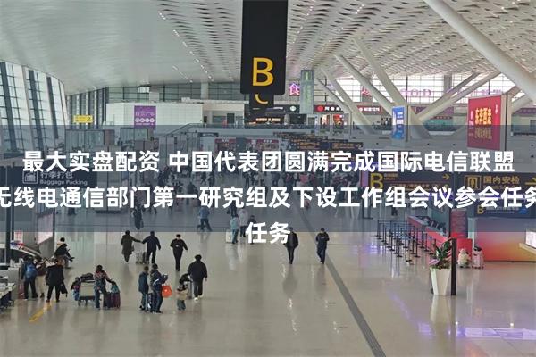 最大实盘配资 中国代表团圆满完成国际电信联盟无线电通信部门第一研究组及下设工作组会议参会任务