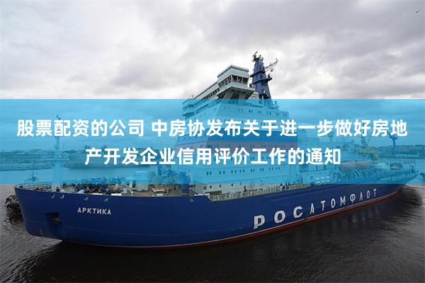 股票配资的公司 中房协发布关于进一步做好房地产开发企业信用评价工作的通知