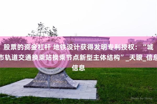 股票的资金杠杆 地铁设计获得发明专利授权：“城市轨道交通换乘站换乘节点新型主体结构”_天眼_信息