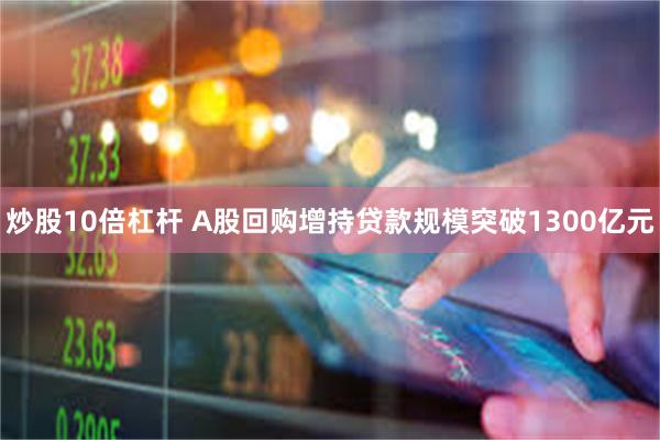 炒股10倍杠杆 A股回购增持贷款规模突破1300亿元