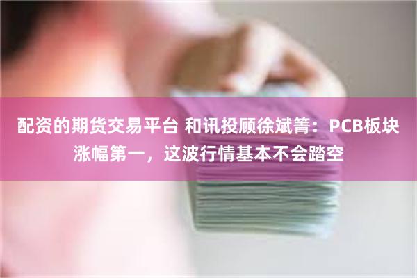 配资的期货交易平台 和讯投顾徐斌箐：PCB板块涨幅第一，这波行情基本不会踏空