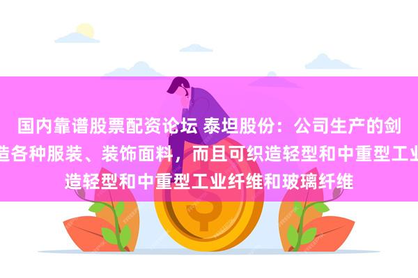 国内靠谱股票配资论坛 泰坦股份：公司生产的剑杆织机不仅可织造各种服装、装饰面料，而且可织造轻型和中重型工业纤维和玻璃纤维