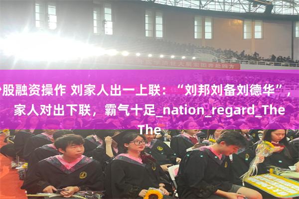 炒股融资操作 刘家人出一上联：“刘邦刘备刘德华”，周家人对出下联，霸气十足_nation_regard_The