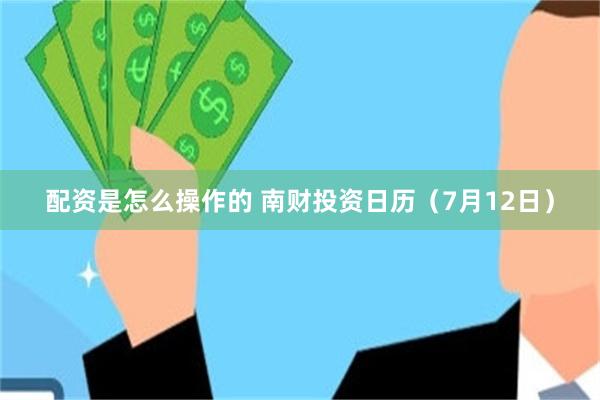 配资是怎么操作的 南财投资日历（7月12日）