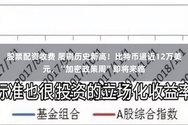 股票配资收费 屡刷历史新高！比特币逼近12万美元，“加密政策周”即将来临