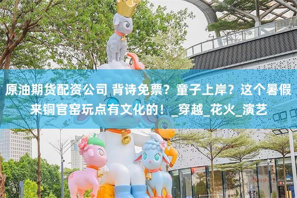 原油期货配资公司 背诗免票？童子上岸？这个暑假来铜官窑玩点有文化的！_穿越_花火_演艺