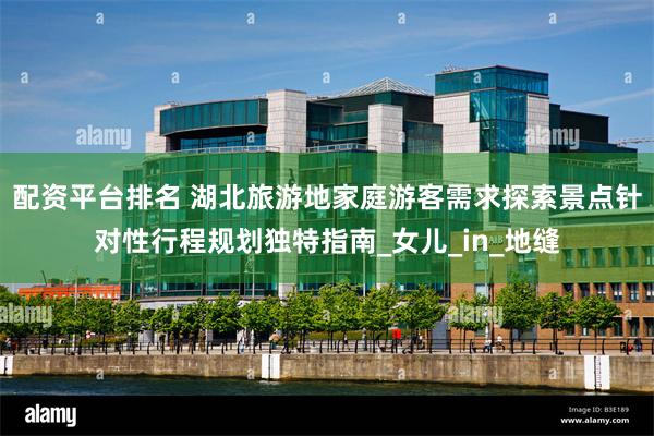 配资平台排名 湖北旅游地家庭游客需求探索景点针对性行程规划独特指南_女儿_in_地缝