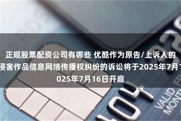 正规股票配资公司有哪些 优酷作为原告/上诉人的5起涉及侵害作品信息网络传播权纠纷的诉讼将于2025年7月16日开庭