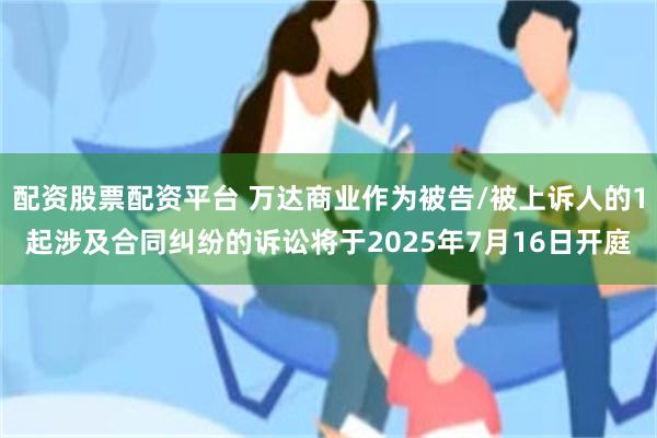 配资股票配资平台 万达商业作为被告/被上诉人的1起涉及合同纠纷的诉讼将于2025年7月16日开庭
