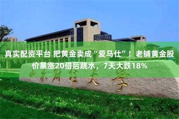 真实配资平台 把黄金卖成“爱马仕”！老铺黄金股价暴涨20倍后跳水，7天大跌18%