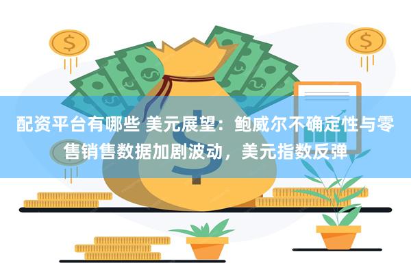 配资平台有哪些 美元展望：鲍威尔不确定性与零售销售数据加剧波动，美元指数反弹