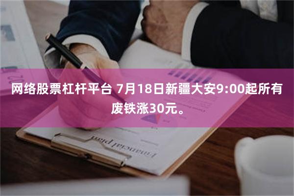 网络股票杠杆平台 7月18日新疆大安9:00起所有废铁涨30元。
