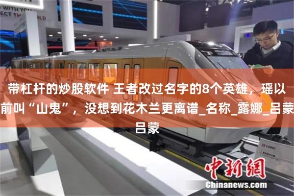 带杠杆的炒股软件 王者改过名字的8个英雄，瑶以前叫“山鬼”，没想到花木兰更离谱_名称_露娜_吕蒙