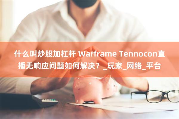 什么叫炒股加杠杆 Warframe Tennocon直播无响应问题如何解决？_玩家_网络_平台