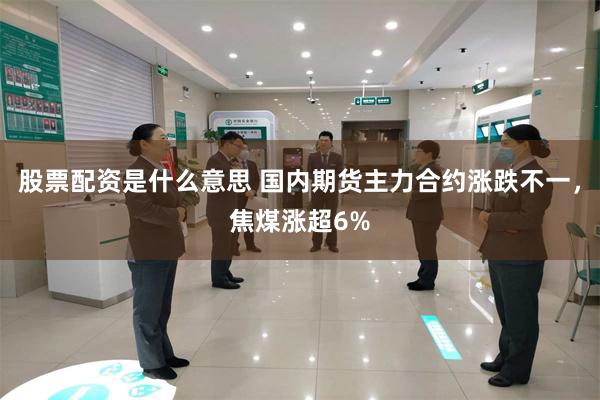股票配资是什么意思 国内期货主力合约涨跌不一，焦煤涨超6%