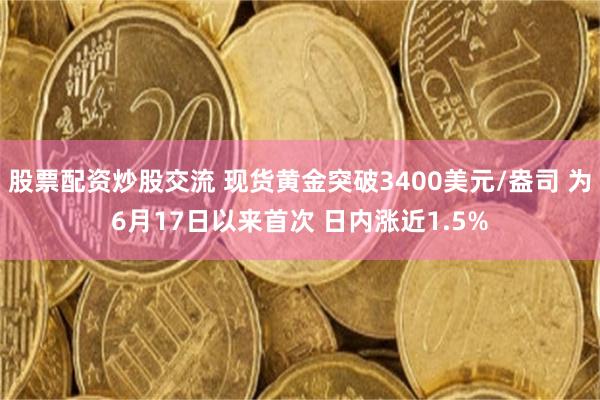 股票配资炒股交流 现货黄金突破3400美元/盎司 为6月17日以来首次 日内涨近1.5%