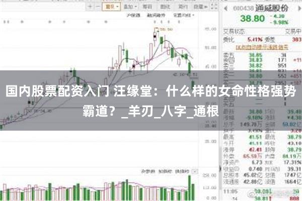国内股票配资入门 汪缘堂：什么样的女命性格强势霸道？_羊刃_八字_通根