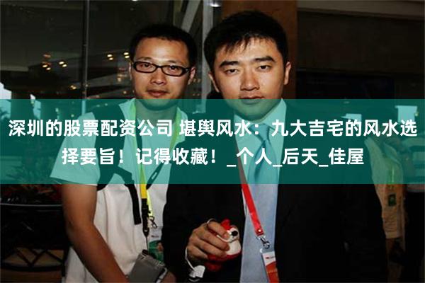 深圳的股票配资公司 堪舆风水：九大吉宅的风水选择要旨！记得收藏！_个人_后天_佳屋