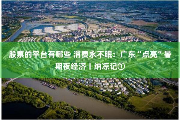 股票的平台有哪些 消费永不眠：广东“点亮”暑期夜经济丨纳凉记①