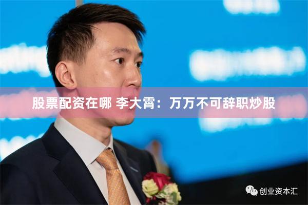 股票配资在哪 李大霄：万万不可辞职炒股