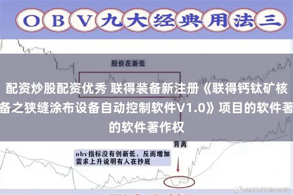 配资炒股配资优秀 联得装备新注册《联得钙钛矿核心设备之狭缝涂布设备自动控制软件V1.0》项目的软件著作权