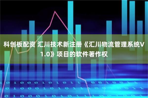 科创板配资 汇川技术新注册《汇川物流管理系统V1.0》项目的软件著作权