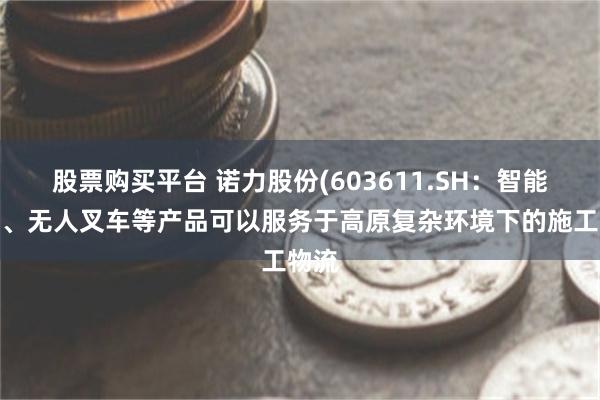 股票购买平台 诺力股份(603611.SH：智能叉车、无人叉车等产品可以服务于高原复杂环境下的施工物流