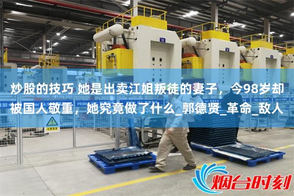 炒股的技巧 她是出卖江姐叛徒的妻子，今98岁却被国人敬重，她究竟做了什么_郭德贤_革命_敌人