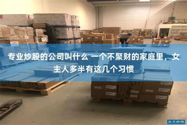 专业炒股的公司叫什么 一个不聚财的家庭里，女主人多半有这几个习惯