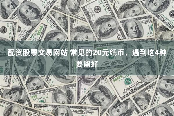 配资股票交易网站 常见的20元纸币，遇到这4种要留好