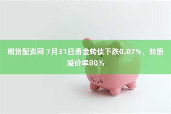 期货配资网 7月31日甬金转债下跌0.07%，转股溢价率80%