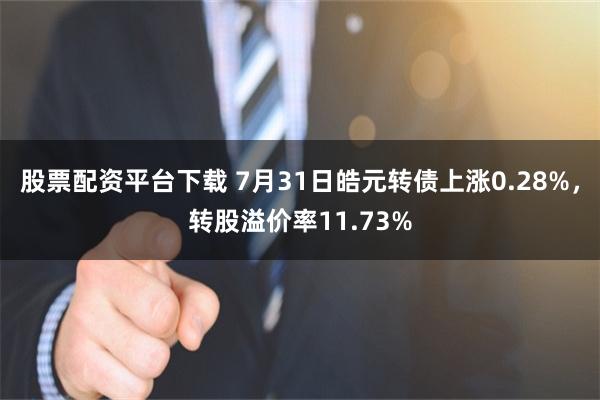 股票配资平台下载 7月31日皓元转债上涨0.28%，转股溢价率11.73%