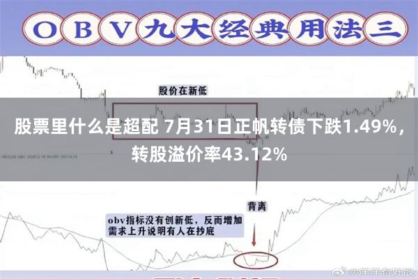 股票里什么是超配 7月31日正帆转债下跌1.49%，转股溢价率43.12%