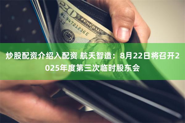 炒股配资介绍入配资 航天智造：8月22日将召开2025年度第三次临时股东会