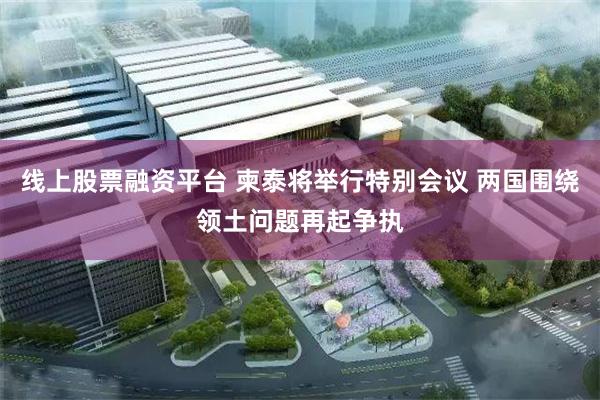 线上股票融资平台 柬泰将举行特别会议 两国围绕领土问题再起争执