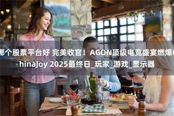 哪个股票平台好 完美收官！AGON顶级电竞盛宴燃爆ChinaJoy 2025最终日_玩家_游戏_显示器