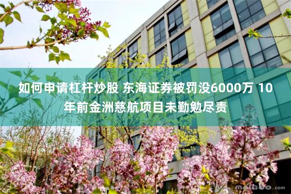 如何申请杠杆炒股 东海证券被罚没6000万 10年前金洲慈航项目未勤勉尽责