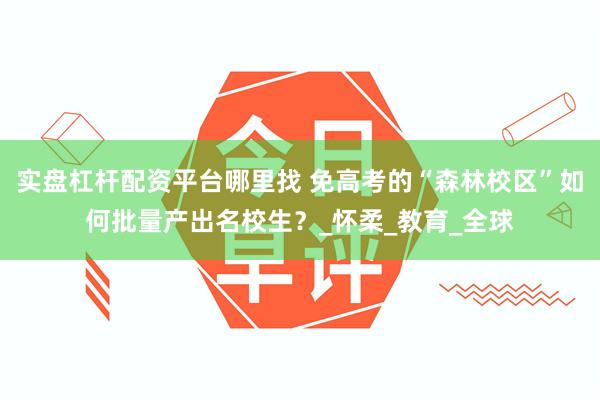 实盘杠杆配资平台哪里找 免高考的“森林校区”如何批量产出名校生？_怀柔_教育_全球
